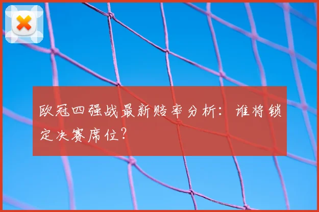 欧冠四强战最新赔率分析:谁将锁定决赛席位?