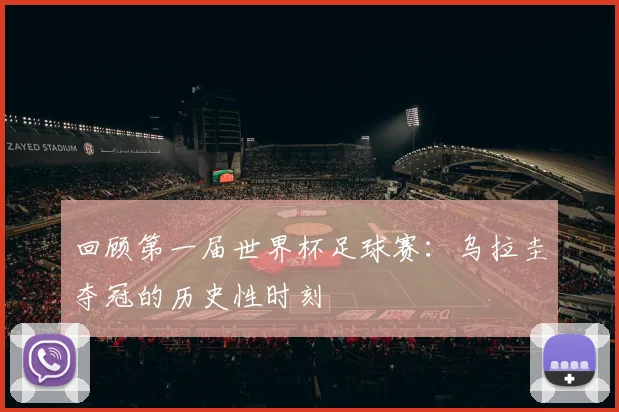 回顾第一届世界杯足球赛：乌拉圭夺冠的历史性时刻