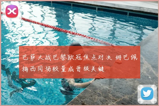 巴萨大战巴黎欧冠焦点对决 姆巴佩梅西同场较量成晋级关键