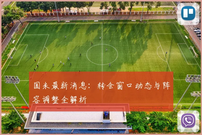 国米最新消息：转会窗口动态与阵容调整全解析