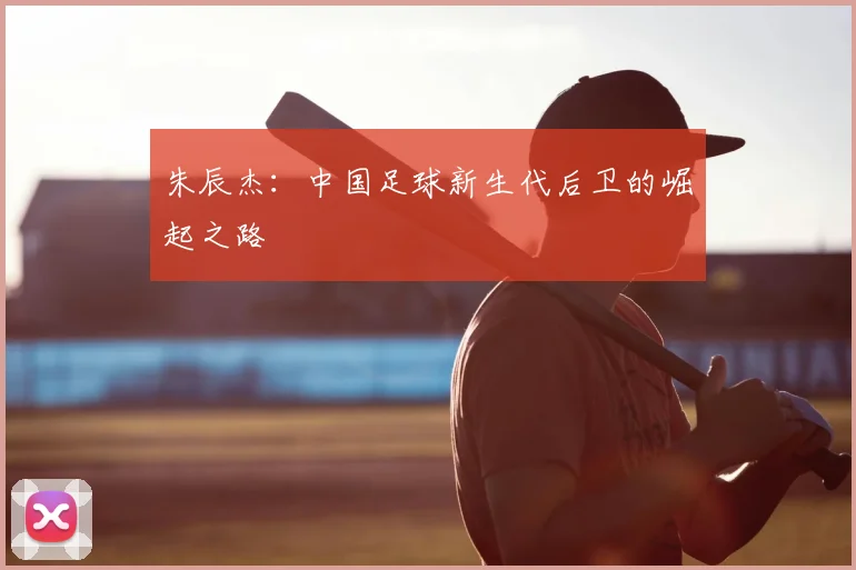 朱辰杰：中国足球新生代后卫的崛起之路