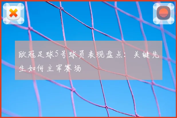 欧冠足球5号球员表现盘点：关键先生如何主宰赛场