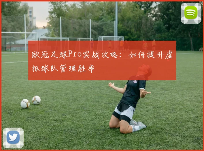 欧冠足球Pro实战攻略:如何提升虚拟球队管理胜率