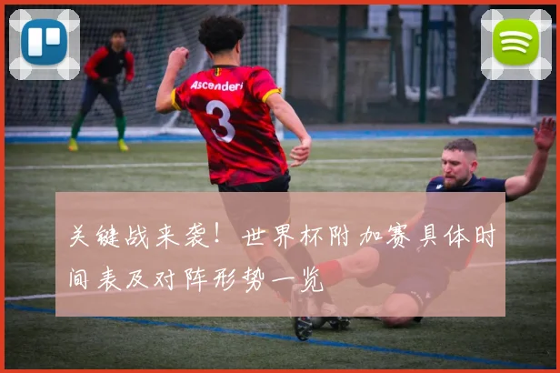 关键战来袭！世界杯附加赛具体时间表及对阵形势一览