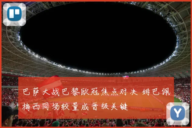 巴萨大战巴黎欧冠焦点对决 姆巴佩梅西同场较量成晋级关键