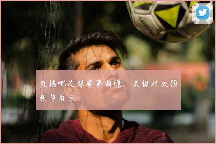 直播吧足球赛事前瞻：关键对决预测与看点