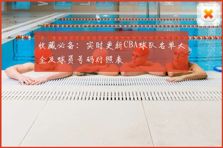 收藏必备:实时更新CBA球队名单大全及球员号码对照表