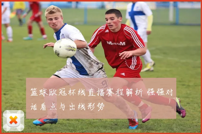 篮球欧冠杯线直播赛程解析 强强对话看点与出线形势