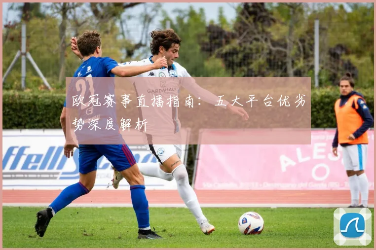欧冠赛事直播指南：五大平台优劣势深度解析