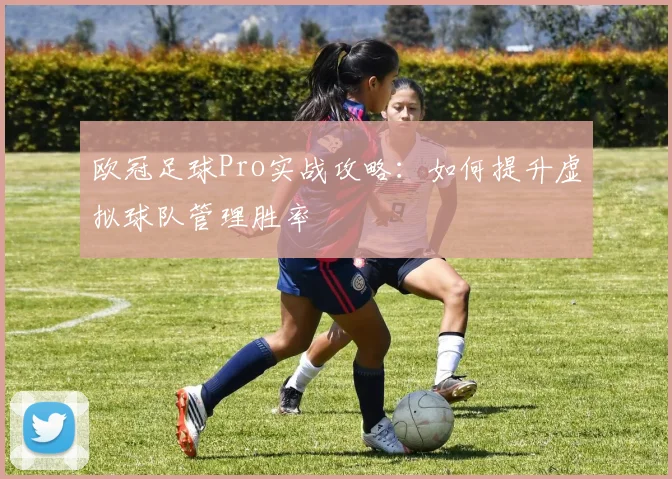 欧冠足球Pro实战攻略:如何提升虚拟球队管理胜率