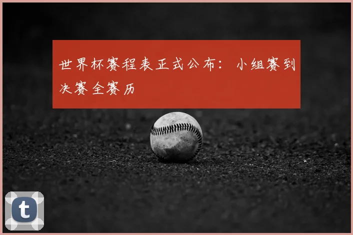 世界杯赛程表正式公布：小组赛到决赛全赛历