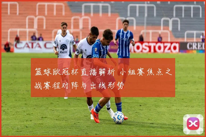 篮球欧冠杯直播解析 小组赛焦点之战赛程对阵与出线形势