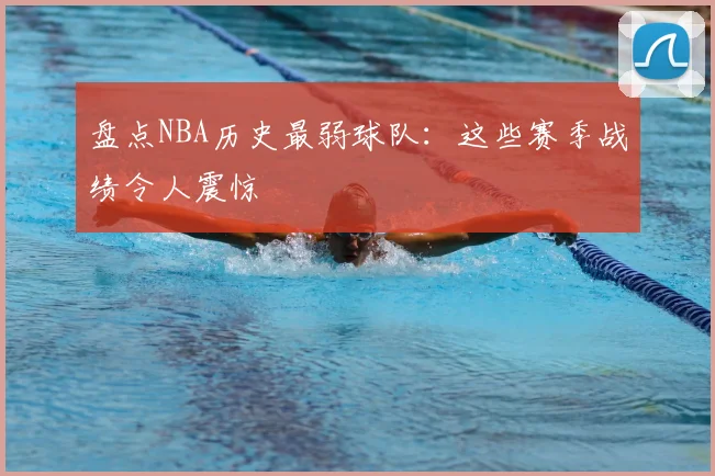 盘点NBA历史最弱球队：这些赛季战绩令人震惊