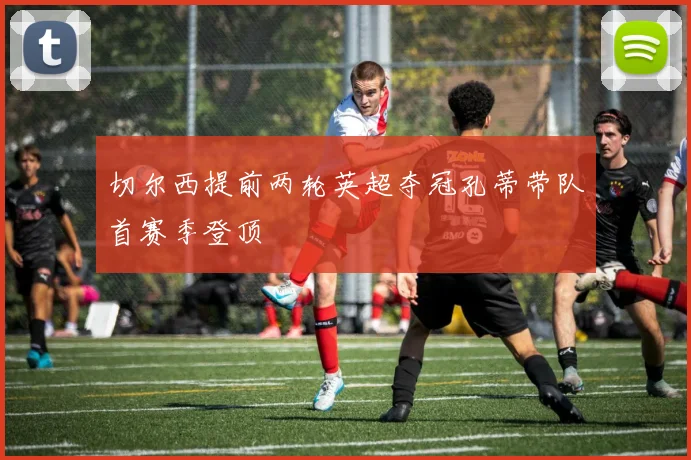 切尔西提前两轮英超夺冠孔蒂带队首赛季登顶