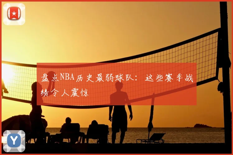 盘点NBA历史最弱球队：这些赛季战绩令人震惊