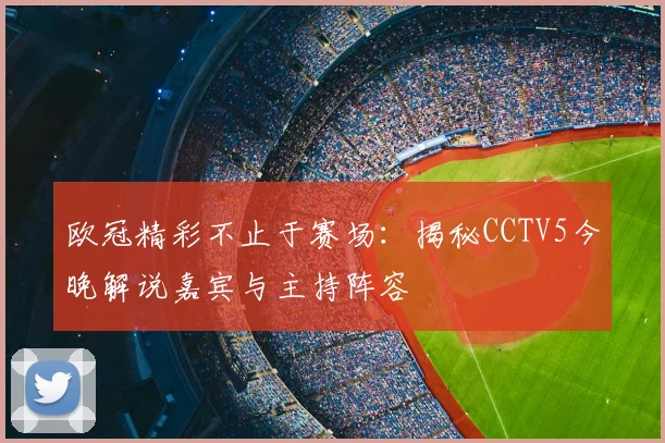 欧冠精彩不止于赛场：揭秘CCTV5今晚解说嘉宾与主持阵容