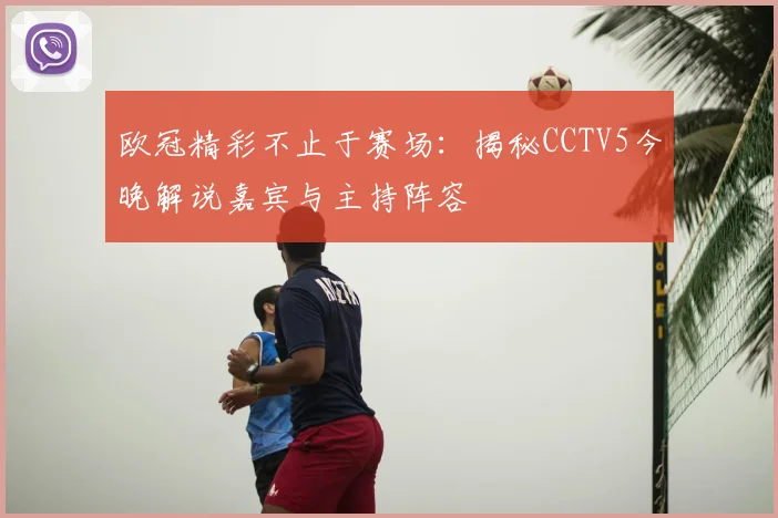 欧冠精彩不止于赛场：揭秘CCTV5今晚解说嘉宾与主持阵容