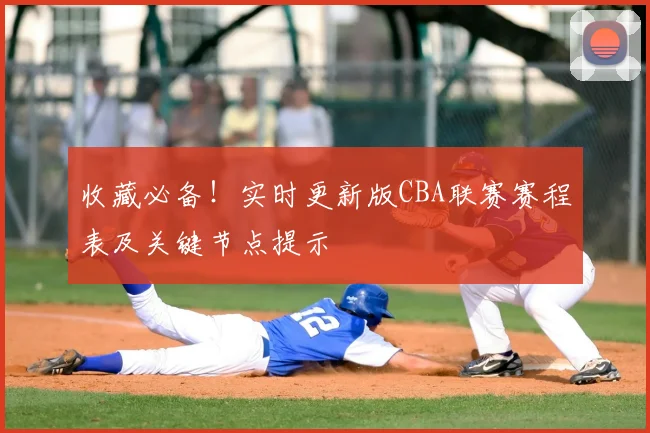 收藏必备!实时更新版CBA联赛赛程表及关键节点提示