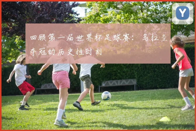 回顾第一届世界杯足球赛：乌拉圭夺冠的历史性时刻