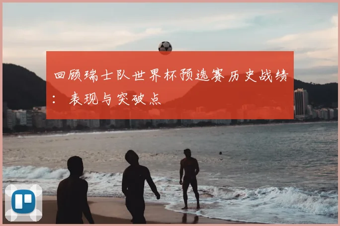 回顾瑞士队世界杯预选赛历史战绩：表现与突破点