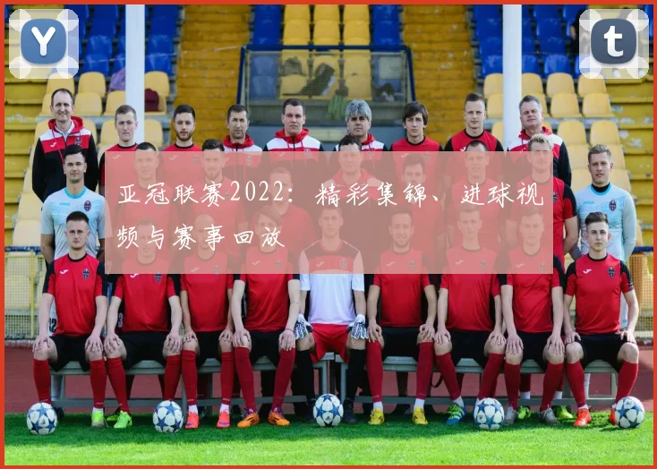 亚冠联赛2022：精彩集锦、进球视频与赛事回放